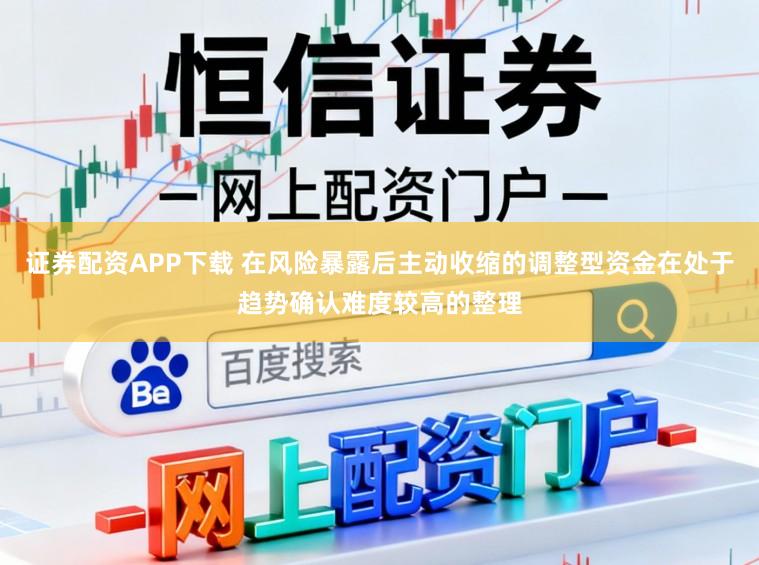 证券配资APP下载 在风险暴露后主动收缩的调整型资金在处于趋势确认难度较高的整理