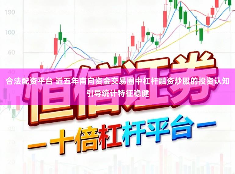 合法配资平台 近五年南向资金交易圈中杠杆融资炒股的投资认知引导统计特征稳健