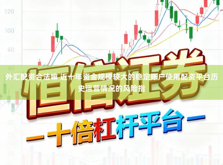 外汇配资合法嘛 近十年资金规模较大的稳定账户使用配资平台历史运营情况的风险指