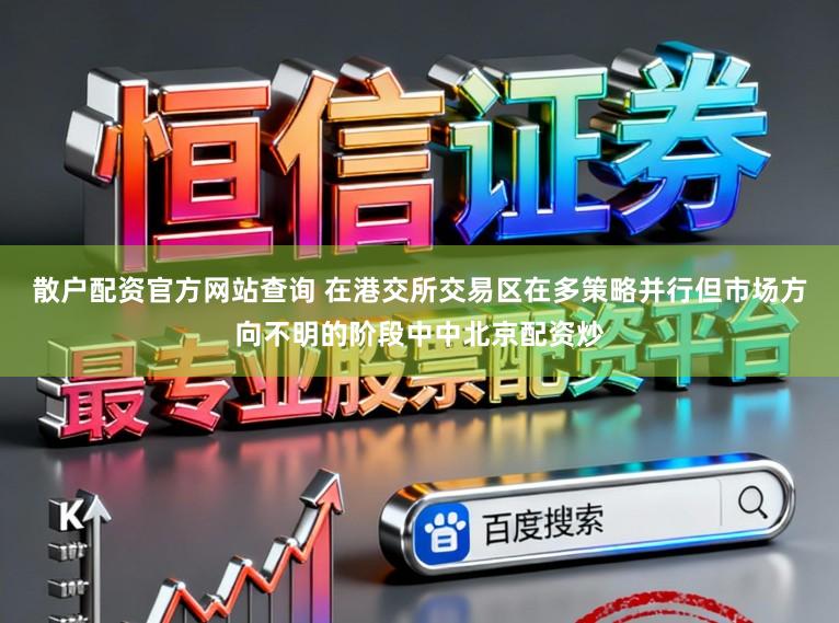 散户配资官方网站查询 在港交所交易区在多策略并行但市场方向不明的阶段中中北京配资炒