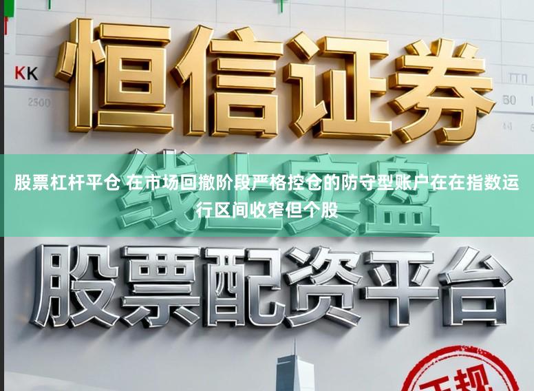 股票杠杆平仓 在市场回撤阶段严格控仓的防守型账户在在指数运行区间收窄但个股