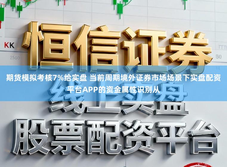 期货模拟考核7%给实盘 当前周期境外证券市场场景下实盘配资平台APP的资金属性识别从