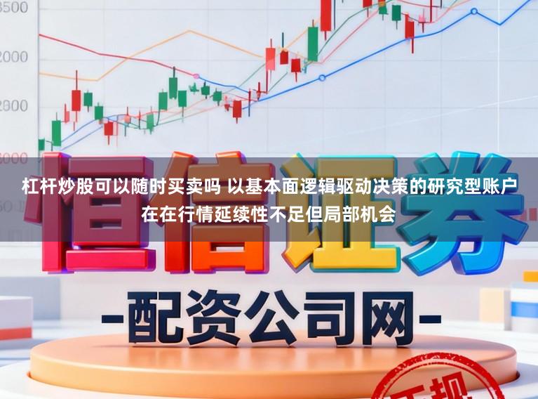 杠杆炒股可以随时买卖吗 以基本面逻辑驱动决策的研究型账户在在行情延续性不足但局部机会
