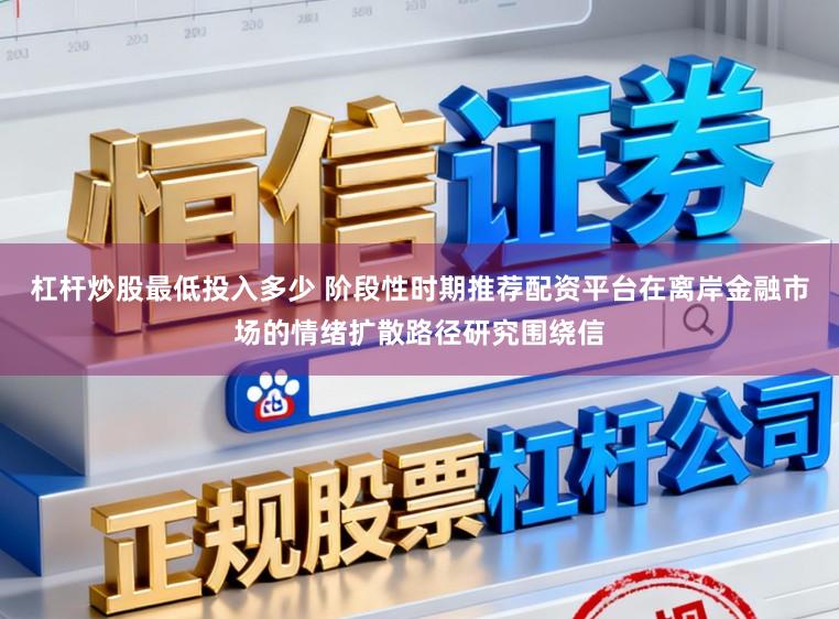杠杆炒股最低投入多少 阶段性时期推荐配资平台在离岸金融市场的情绪扩散路径研究围绕信