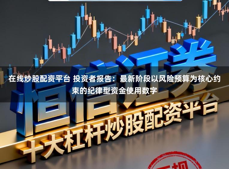 在线炒股配资平台 投资者报告：最新阶段以风险预算为核心约束的纪律型资金使用数字