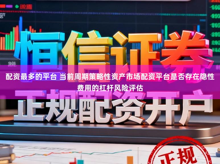 配资最多的平台 当前周期策略性资产市场配资平台是否存在隐性费用的杠杆风险评估
