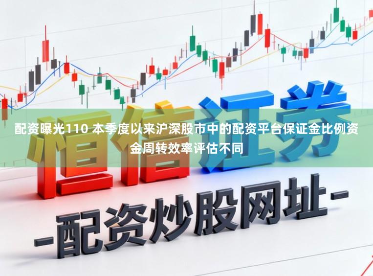 配资曝光110 本季度以来沪深股市中的配资平台保证金比例资金周转效率评估不同