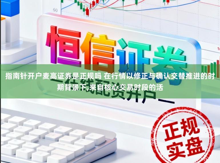 指南针开户麦高证券是正规吗 在行情以修正与确认交替推进的时期背景下，来自核心交易时段的活