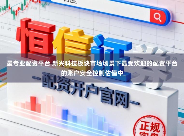 最专业配资平台 新兴科技板块市场场景下最受欢迎的配资平台的账户安全控制估值中