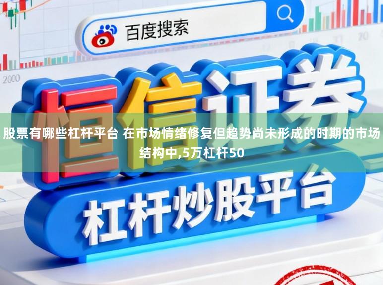 股票有哪些杠杆平台 在市场情绪修复但趋势尚未形成的时期的市场结构中，5万杠杆50