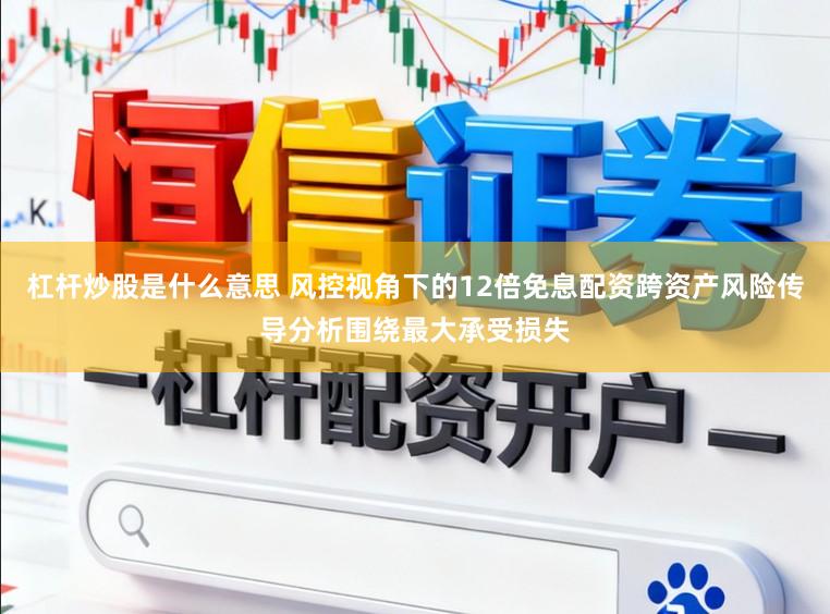 杠杆炒股是什么意思 风控视角下的12倍免息配资跨资产风险传导分析围绕最大承受损失