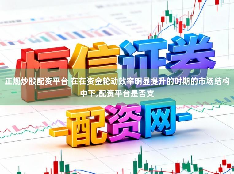 正规炒股配资平台 在在资金轮动效率明显提升的时期的市场结构中下，配资平台是否支
