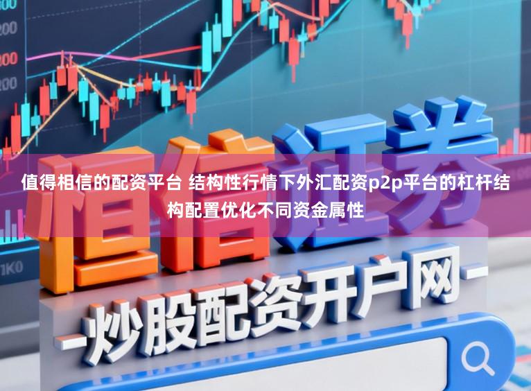 值得相信的配资平台 结构性行情下外汇配资p2p平台的杠杆结构配置优化不同资金属性
