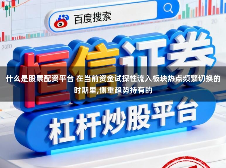 什么是股票配资平台 在当前资金试探性流入板块热点频繁切换的时期里，侧重趋势持有的