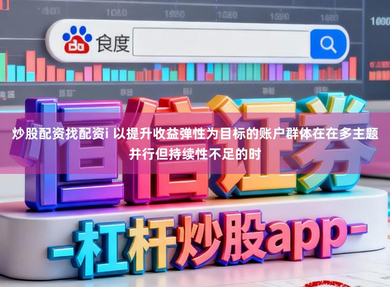 炒股配资找配资i 以提升收益弹性为目标的账户群体在在多主题并行但持续性不足的时