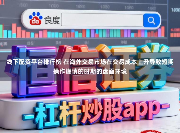 线下配资平台排行榜 在海外交易市场在交易成本上升导致短期操作谨慎的时期的盘面环境