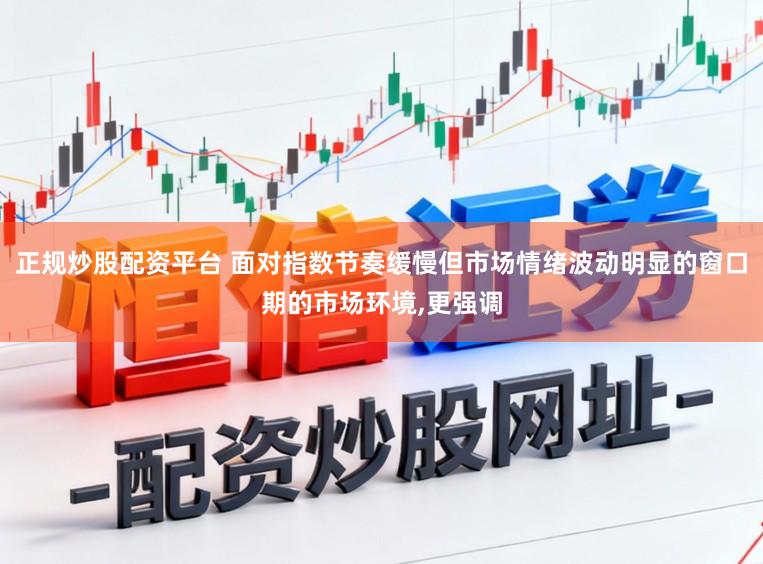 正规炒股配资平台 面对指数节奏缓慢但市场情绪波动明显的窗口期的市场环境，更强调