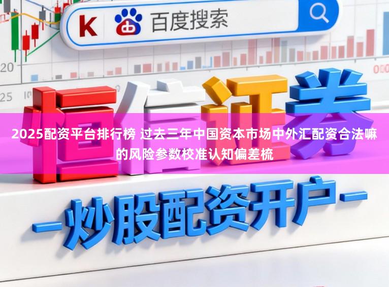 2025配资平台排行榜 过去三年中国资本市场中外汇配资合法嘛的风险参数校准认知偏差梳