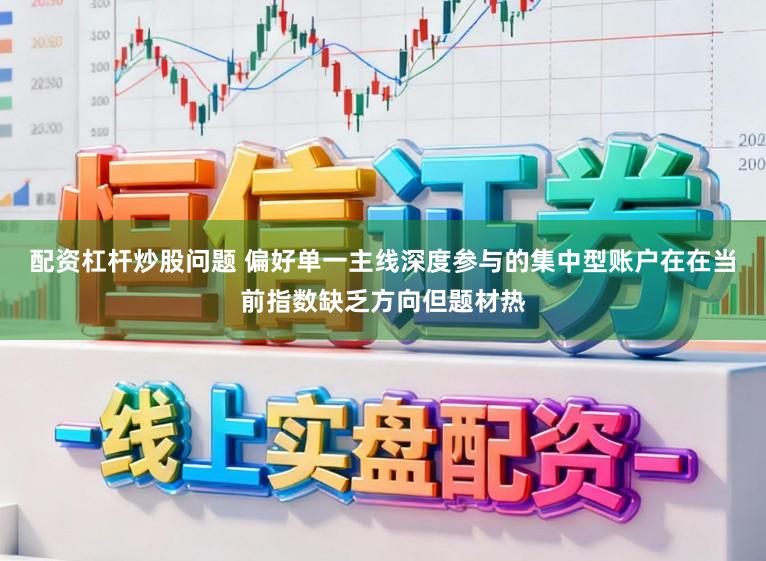 配资杠杆炒股问题 偏好单一主线深度参与的集中型账户在在当前指数缺乏方向但题材热