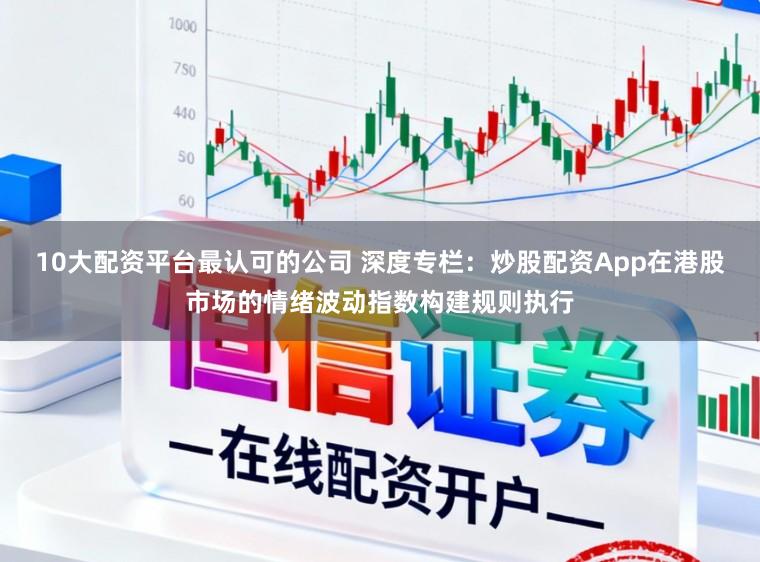 10大配资平台最认可的公司 深度专栏：炒股配资App在港股市场的情绪波动指数构建规则执行