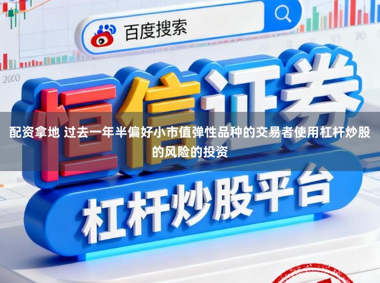 配资拿地 过去一年半偏好小市值弹性品种的交易者使用杠杆炒股的风险的投资