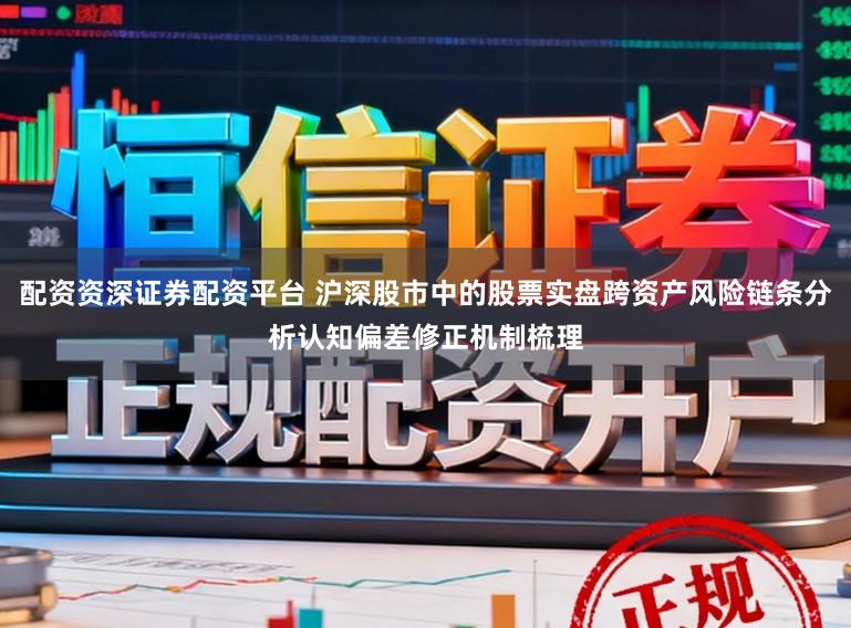 配资资深证券配资平台 沪深股市中的股票实盘跨资产风险链条分析认知偏差修正机制梳理
