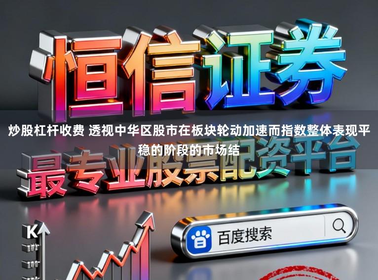 炒股杠杆收费 透视中华区股市在板块轮动加速而指数整体表现平稳的阶段的市场结