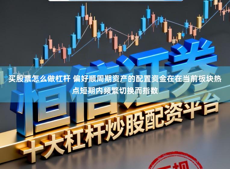 买股票怎么做杠杆 偏好顺周期资产的配置资金在在当前板块热点短期内频繁切换而指数