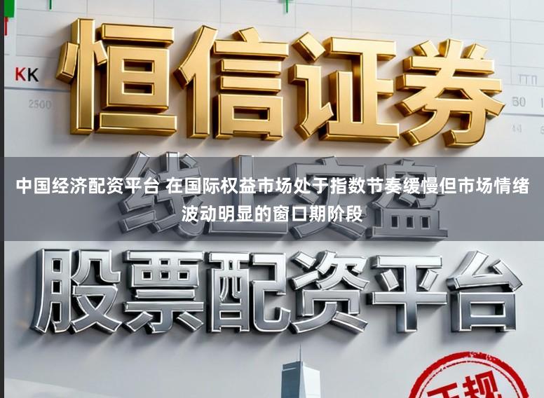 中国经济配资平台 在国际权益市场处于指数节奏缓慢但市场情绪波动明显的窗口期阶段