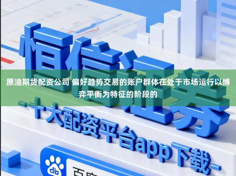 原油期货配资公司 偏好趋势交易的账户群体在处于市场运行以博弈平衡为特征的阶段的