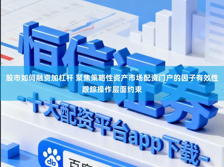 股市如何融资加杠杆 聚焦策略性资产市场配资门户的因子有效性跟踪操作层面约束