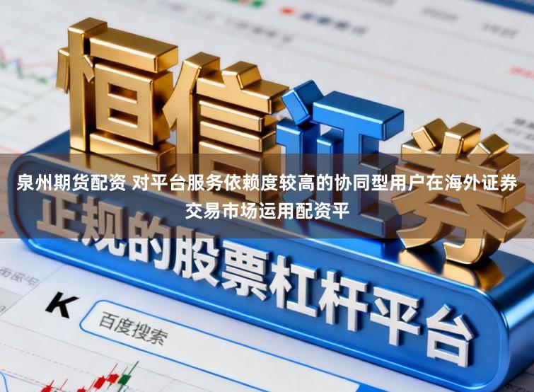 泉州期货配资 对平台服务依赖度较高的协同型用户在海外证券交易市场运用配资平