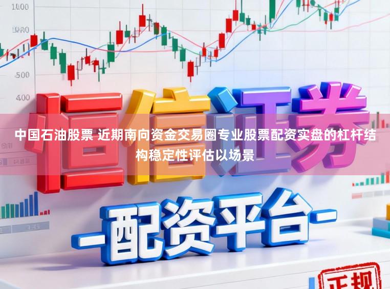 中国石油股票 近期南向资金交易圈专业股票配资实盘的杠杆结构稳定性评估以场景