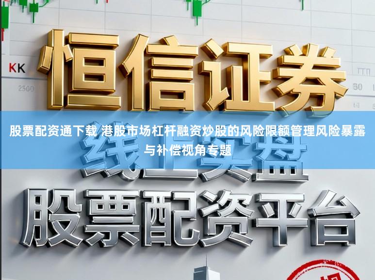股票配资通下载 港股市场杠杆融资炒股的风险限额管理风险暴露与补偿视角专题