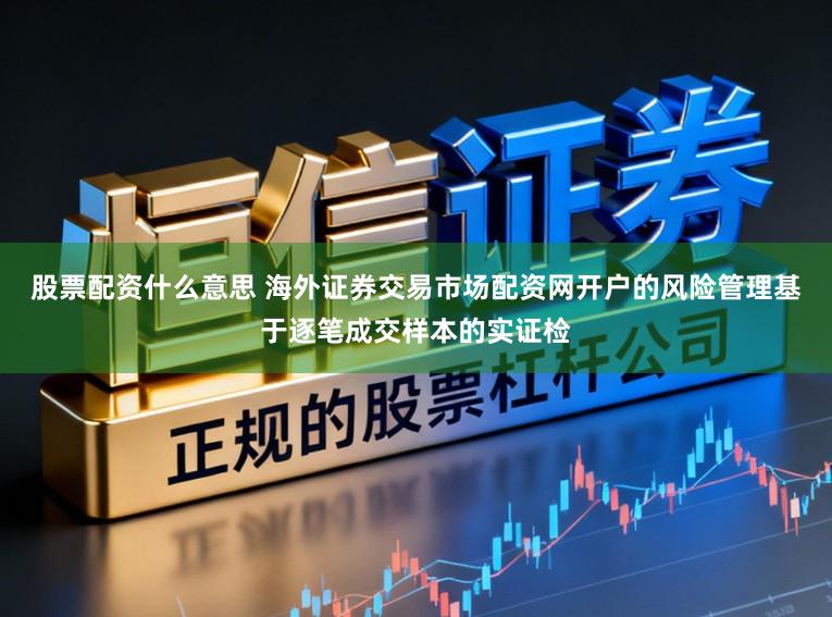股票配资什么意思 海外证券交易市场配资网开户的风险管理基于逐笔成交样本的实证检