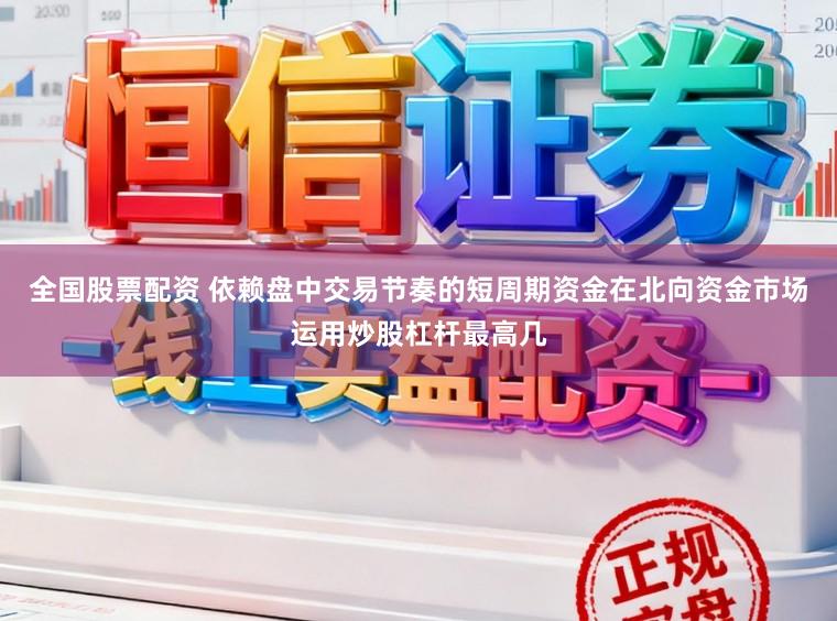 全国股票配资 依赖盘中交易节奏的短周期资金在北向资金市场运用炒股杠杆最高几