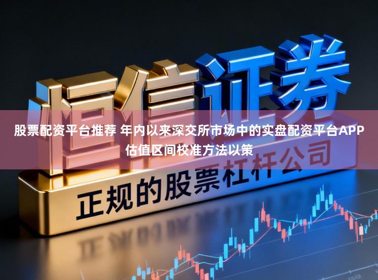 股票配资平台推荐 年内以来深交所市场中的实盘配资平台APP估值区间校准方法以策