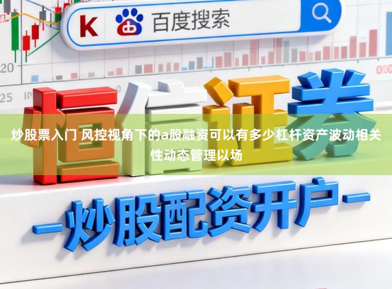 炒股票入门 风控视角下的a股融资可以有多少杠杆资产波动相关性动态管理以场