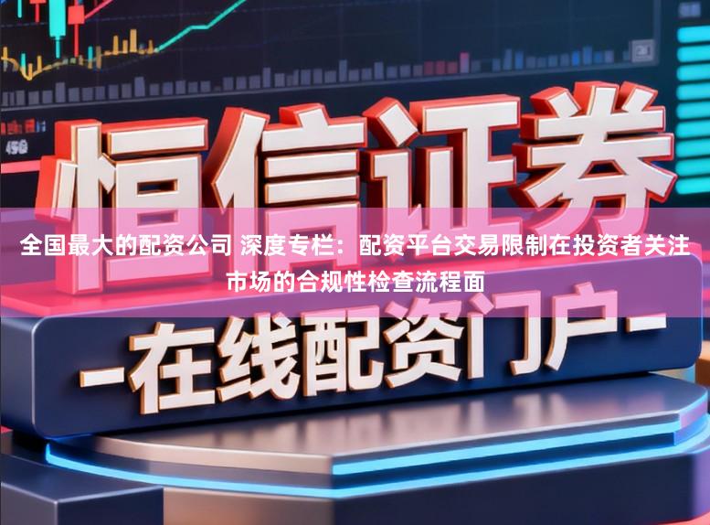 全国最大的配资公司 深度专栏：配资平台交易限制在投资者关注市场的合规性检查流程面