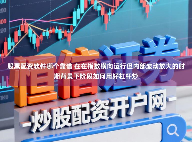 股票配资软件哪个靠谱 在在指数横向运行但内部波动放大的时期背景下阶段如何用好杠杆炒