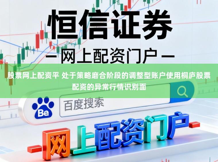 股票网上配资平 处于策略磨合阶段的调整型账户使用桐庐股票配资的异常行情识别面