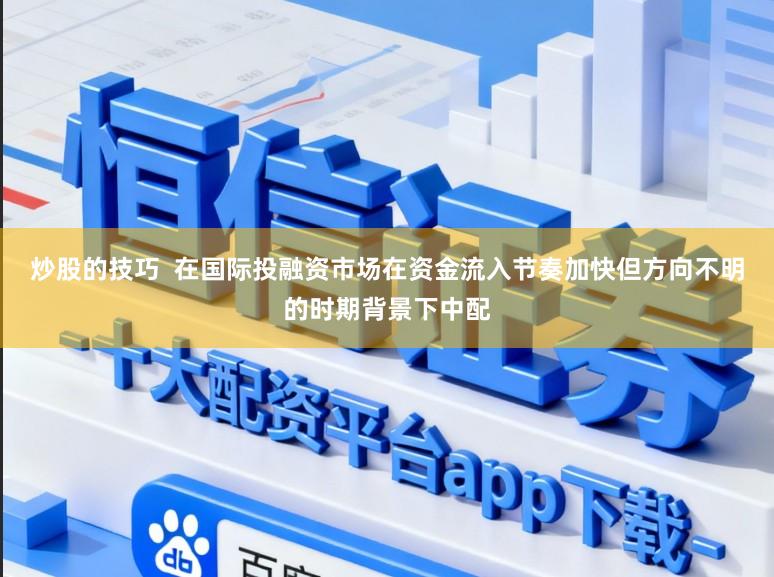 炒股的技巧  在国际投融资市场在资金流入节奏加快但方向不明的时期背景下中配