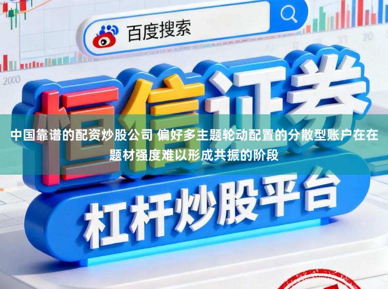 中国靠谱的配资炒股公司 偏好多主题轮动配置的分散型账户在在题材强度难以形成共振的阶段