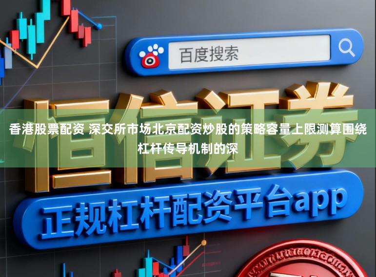 香港股票配资 深交所市场北京配资炒股的策略容量上限测算围绕杠杆传导机制的深