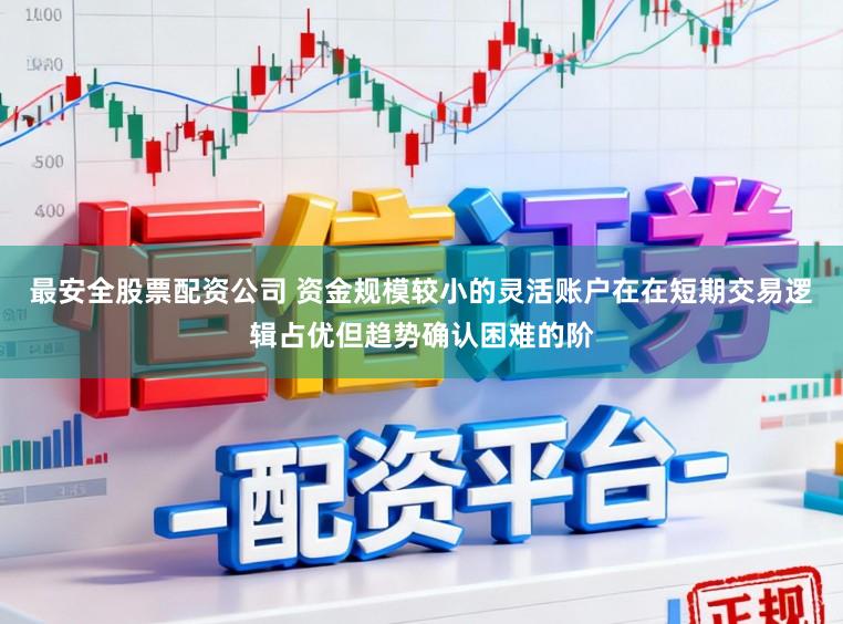 最安全股票配资公司 资金规模较小的灵活账户在在短期交易逻辑占优但趋势确认困难的阶