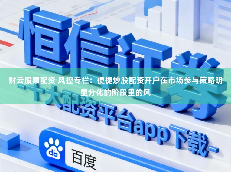 财云股票配资 风控专栏：便捷炒股配资开户在市场参与策略明显分化的阶段里的风