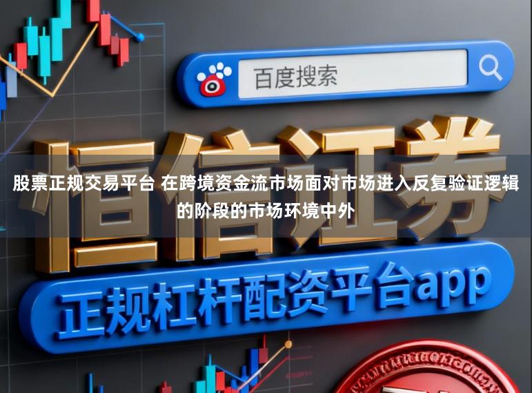 股票正规交易平台 在跨境资金流市场面对市场进入反复验证逻辑的阶段的市场环境中外