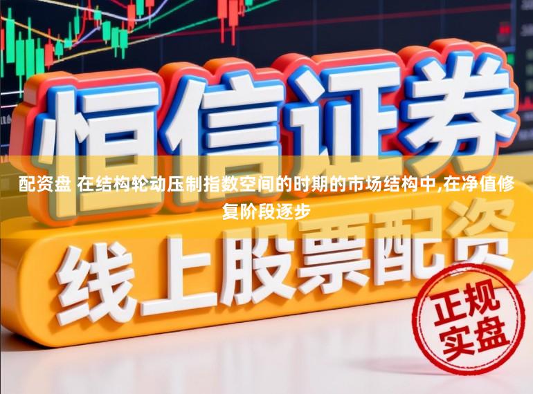 配资盘 在结构轮动压制指数空间的时期的市场结构中，在净值修复阶段逐步