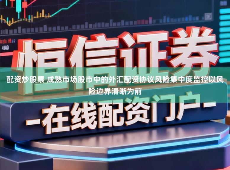 配资炒股票 成熟市场股市中的外汇配资协议风险集中度监控以风险边界清晰为前