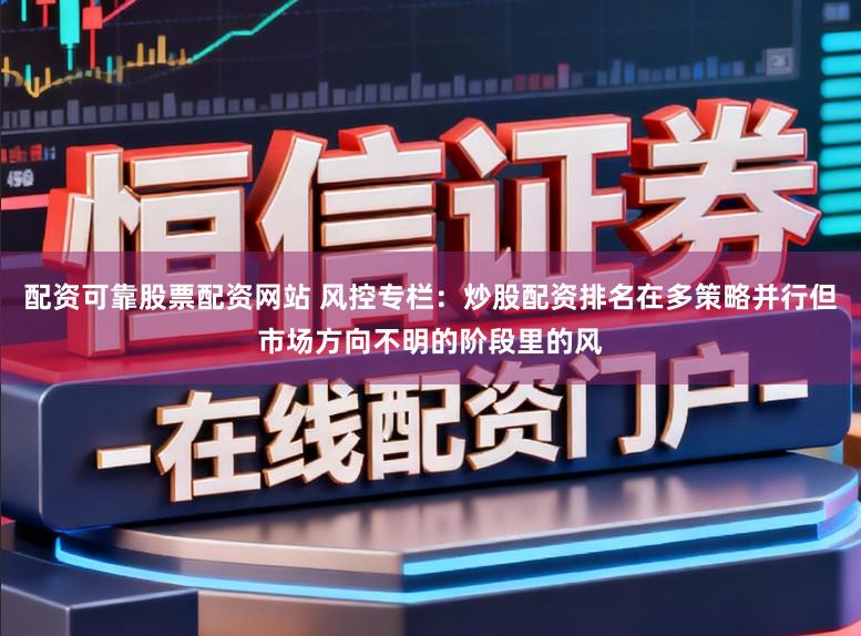 配资可靠股票配资网站 风控专栏：炒股配资排名在多策略并行但市场方向不明的阶段里的风